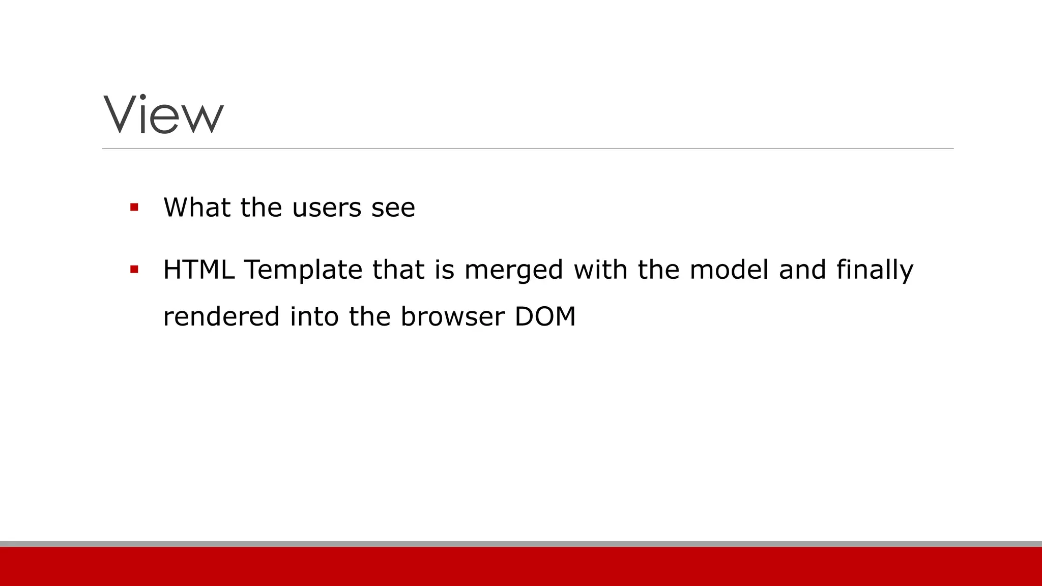 View
 What the users see
 HTML Template that is merged with the model and finally
rendered into the browser DOM
 