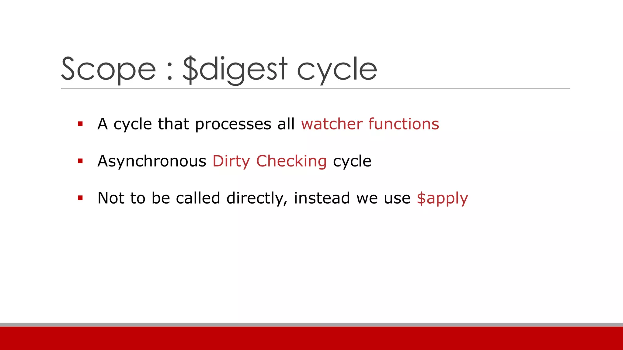 Scope : $digest cycle
 A cycle that processes all watcher functions
 Asynchronous Dirty Checking cycle
 Not to be called directly, instead we use $apply
 