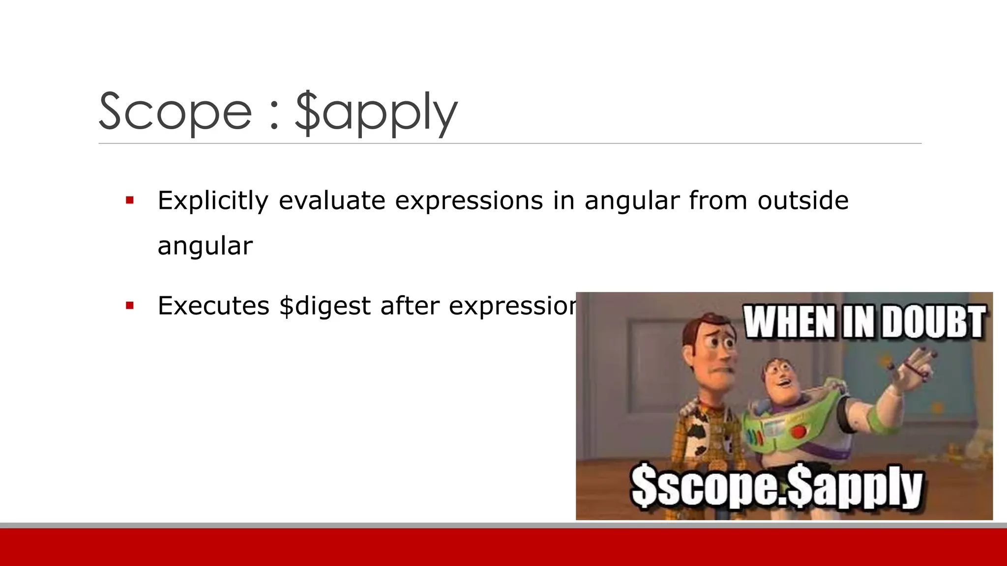 Scope : $apply
 Explicitly evaluate expressions in angular from outside
angular
 Executes $digest after expression evaluation
 