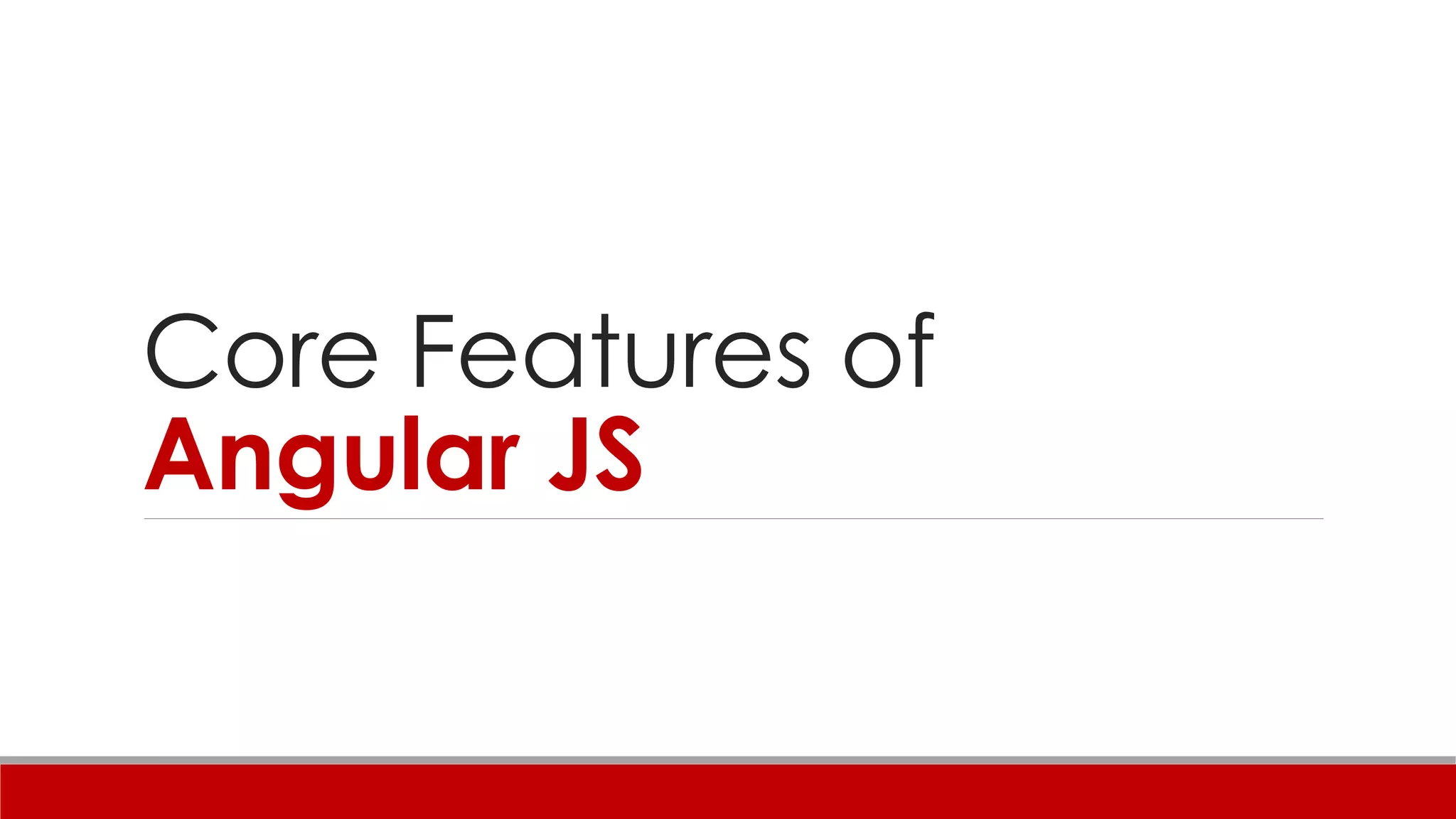 Core Features of
Angular JS
DISCLAIMER : THERE WILL BE CODE SNIPPETS IN THE SLIDES WHICH ARE
ONLY FOR DEMO PURPOSE AND MIGHT NOT BE TOTALLY ACCURATE
SYNTACTICALLY. IT IS ONLY MEANT TO GIVE A BRIEF OVERVIEW OF HOW
THINGS WORK.
 
