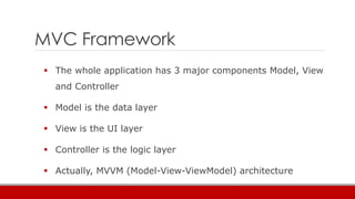 MVC Framework
 The whole application has 3 major components Model, View
and Controller
 Model is the data layer
 View is the UI layer
 Controller is the logic layer
 Actually, MVVM (Model-View-ViewModel) architecture
 