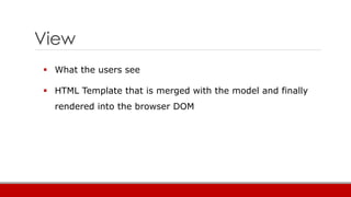 View
 What the users see
 HTML Template that is merged with the model and finally
rendered into the browser DOM
 