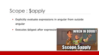 Scope : $apply
 Explicitly evaluate expressions in angular from outside
angular
 Executes $digest after expression evaluation
 