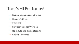 That’s All For Today!!
 Routing using angular-ui-router
 Scope Life Cycle
 $resource
 Services/Factories/Providers
 Ng-include and $templateCache
 Custom Directives
 