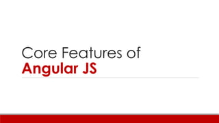 Core Features of
Angular JS
DISCLAIMER : THERE WILL BE CODE SNIPPETS IN THE SLIDES WHICH ARE
ONLY FOR DEMO PURPOSE AND MIGHT NOT BE TOTALLY ACCURATE
SYNTACTICALLY. IT IS ONLY MEANT TO GIVE A BRIEF OVERVIEW OF HOW
THINGS WORK.
 