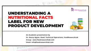 UNDERSTANDING A
NUTRITIONAL FACTS
LABEL FOR NEW
PRODUCT DEVELOPMENT
An Academic presentation by
Dr. Nancy Agnes, Head, Technical Operations, FoodResearchLab
Group:  www.foodresearchlab.com
Email: info@foodresearchlab.com
 
