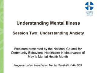 Understanding Mental Illness

 Session Two: Understanding Anxiety


 Webinars presented by the National Council for
Community Behavioral Healthcare in observance of
          May is Mental Health Month

 Program content based upon Mental Health First Aid USA
 