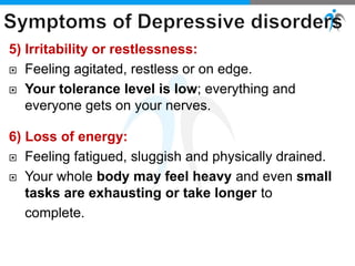 5) Irritability or restlessness:
 Feeling agitated, restless or on edge.
 Your tolerance level is low; everything and
everyone gets on your nerves.
6) Loss of energy:
 Feeling fatigued, sluggish and physically drained.
 Your whole body may feel heavy and even small
tasks are exhausting or take longer to
complete.
 