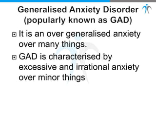 It is an over generalised anxiety
over many things.
 GAD is characterised by
excessive and irrational anxiety
over minor things
 