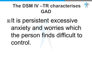 It is persistent excessive
anxiety and worries which
the person finds difficult to
control.
 