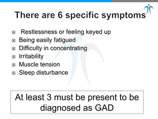 Restlessness or feeling keyed up
 Being easily fatigued
 Difficulty in concentrating
 Irritability
 Muscle tension
 Sleep disturbance
At least 3 must be present to be
diagnosed as GAD
 