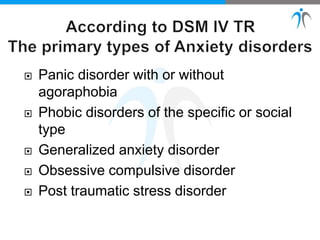  Panic disorder with or without
agoraphobia
 Phobic disorders of the specific or social
type
 Generalized anxiety disorder
 Obsessive compulsive disorder
 Post traumatic stress disorder
 