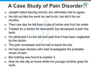  Joseph hated leaving school, but ultimately had to agree.
 He did not like the work he had to do, but did it for six
months.
 Then one day he fell from a pile of bricks and hurt his ankle.
 Treated by a doctor he recovered, but developed a pain the
back.
 He attributed it to the fall and said that it had been neglected
by the doctor.
 The pain increased and he had to leave the job.
 He had seen doctors who had investigated the probable
cause of pain.
 But nothing was found to explain it.
 Now he sits idly at home while his younger brother goes for
work.
 