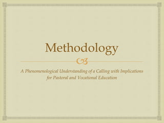 
Methodology
A Phenomenological Understanding of a Calling with Implications
for Pastoral and Vocational Education
 