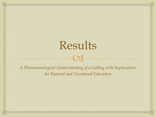
Results
A Phenomenological Understanding of a Calling with Implications
for Pastoral and Vocational Education
 