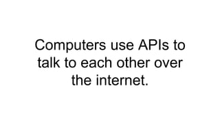 Computers use APIs to
talk to each other over
the internet.
 