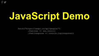 JavaScript Demo
fetch('https://swapi.co/api/people/')
.then(res => res.json())
.then(response => console.log(response))
 
