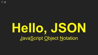 Hello, JSON
JavaScript Object Notation
 