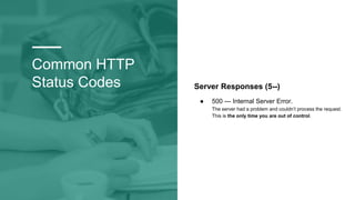 Common HTTP
Status Codes Server Responses (5--)
● 500 — Internal Server Error.
The server had a problem and couldn’t process the request.
This is the only time you are out of control.
 