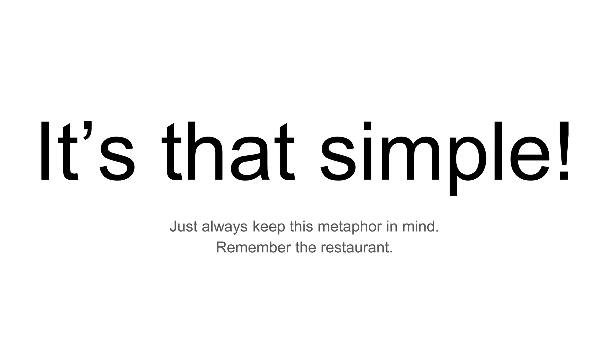 It’s that simple!
Just always keep this metaphor in mind.
Remember the restaurant.
 
