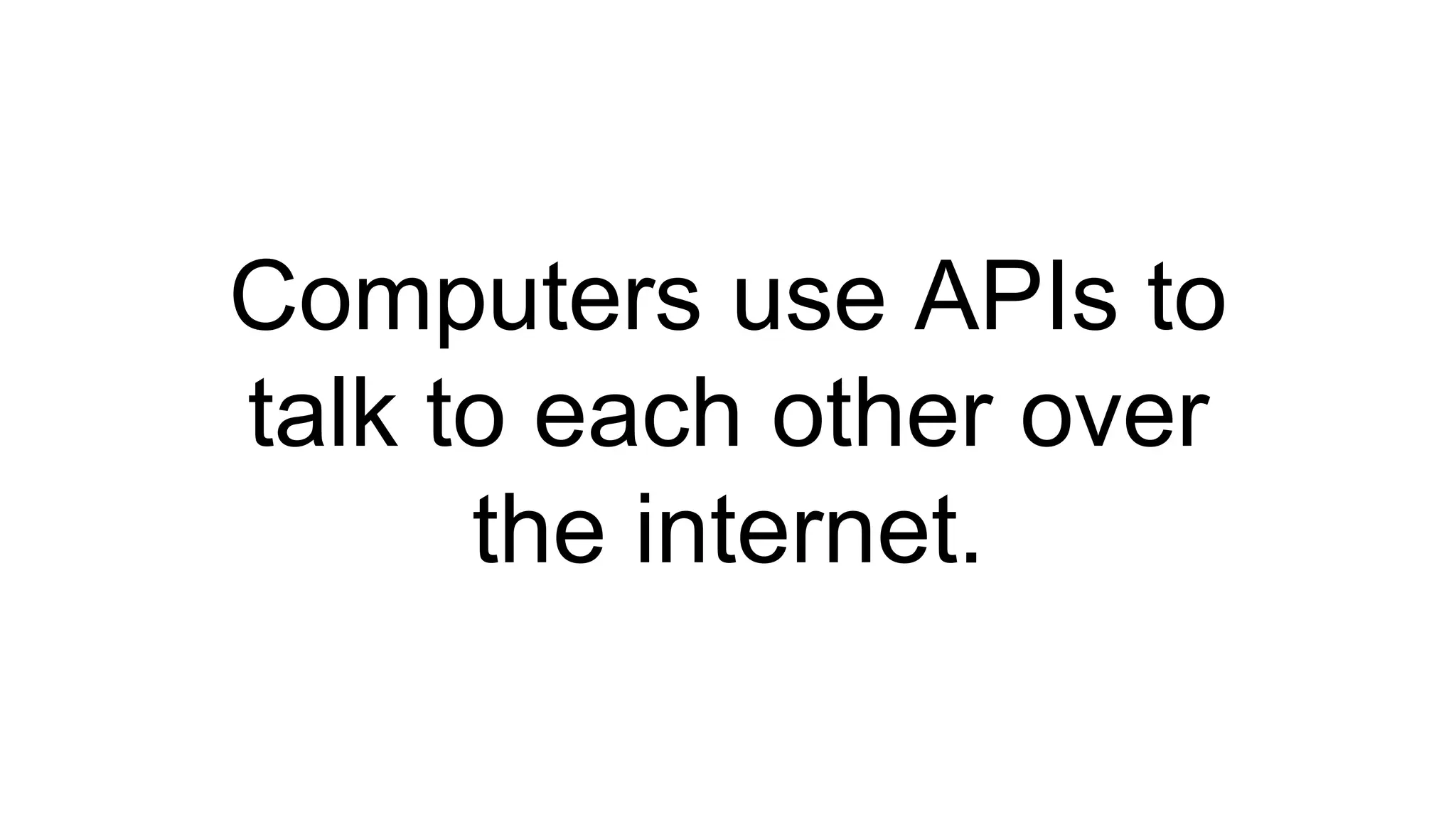 Computers use APIs to
talk to each other over
the internet.
 