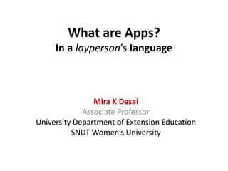 What are Apps?
In a layperson’s Ianguage
Mira K Desai
Associate Professor
University Department of Extension Education
SNDT Women’s University
 