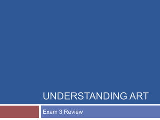 UNDERSTANDING ART
Exam 3 Review
 
