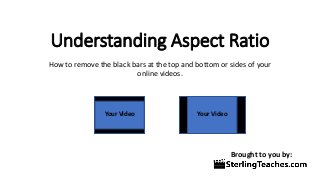 Understanding Aspect Ratio
How to remove the black bars at the top and bottom or sides of your
online videos.
Your VideoYour Video
Brought to you by:
 