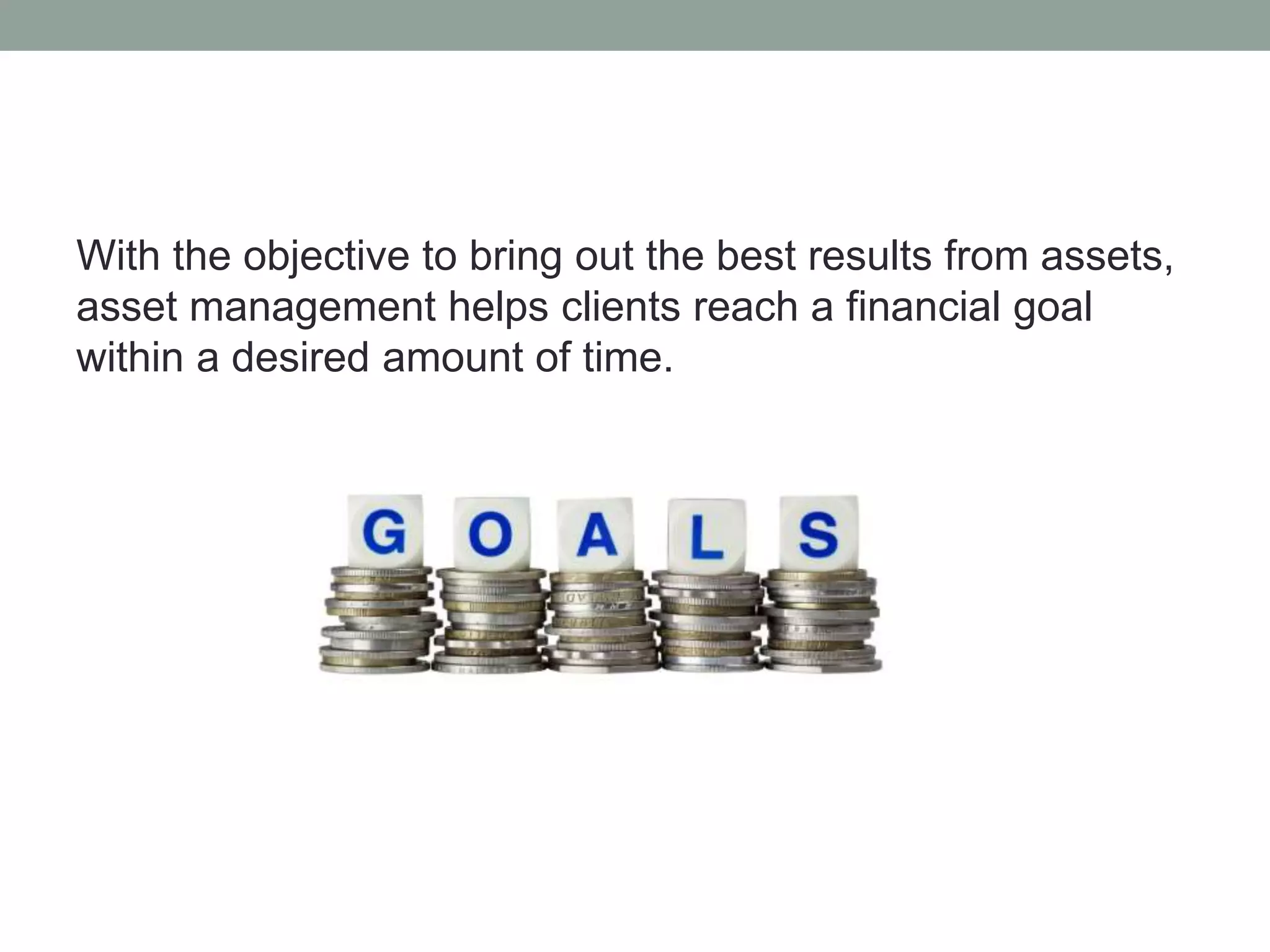 With the objective to bring out the best results from assets, 
asset management helps clients reach a financial goal 
within a desired amount of time. 
 