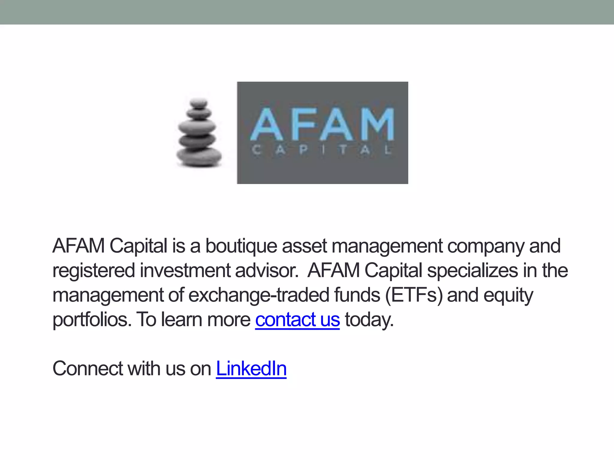 AFAM Capital is a boutique asset management company and 
registered investment advisor. AFAM Capital specializes in the 
management of exchange-traded funds (ETFs) and equity 
portfolios. To learn more contact us today. 
Connect with us on LinkedIn 
