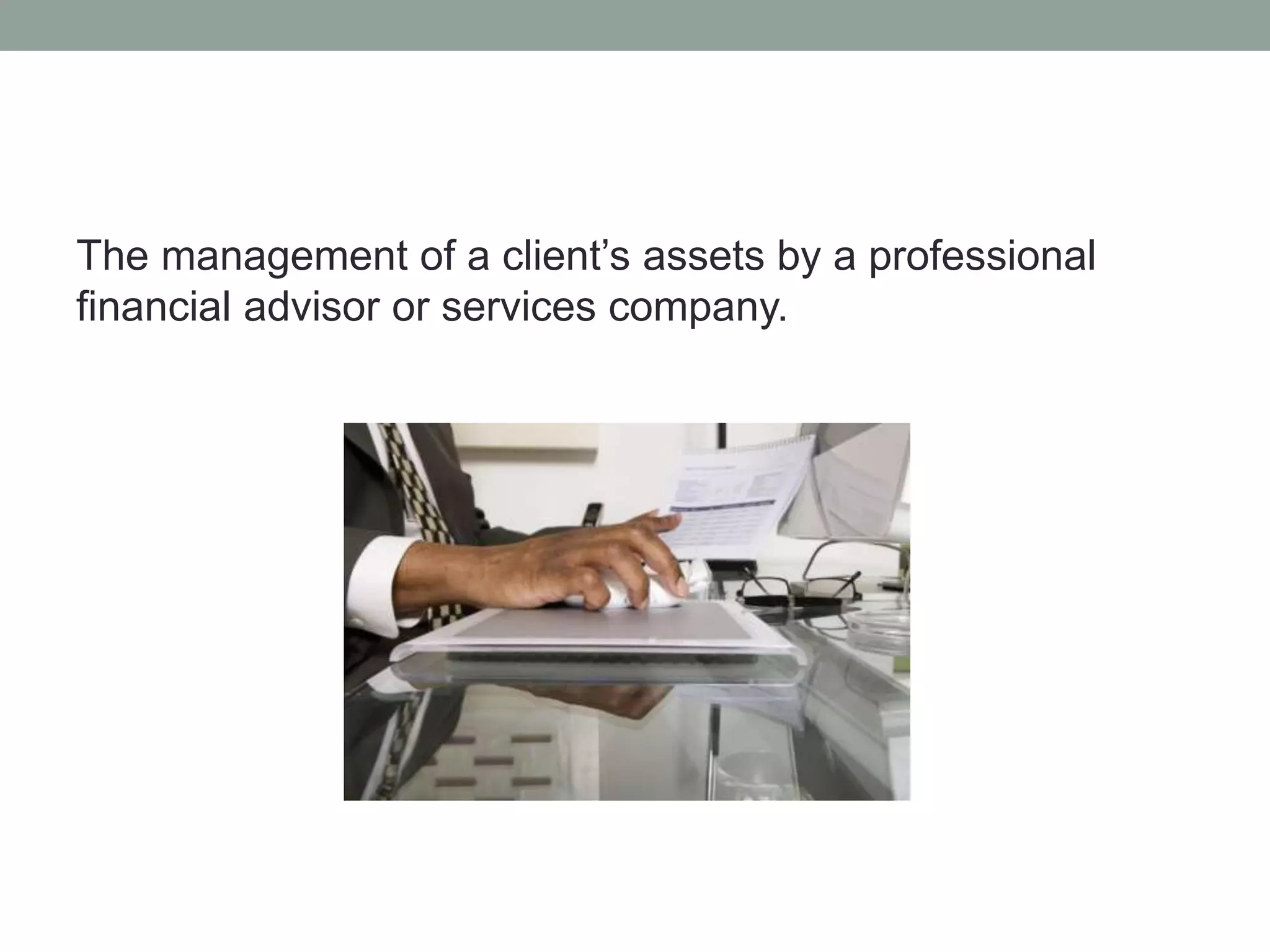 The management of a client’s assets by a professional 
financial advisor or services company. 
 