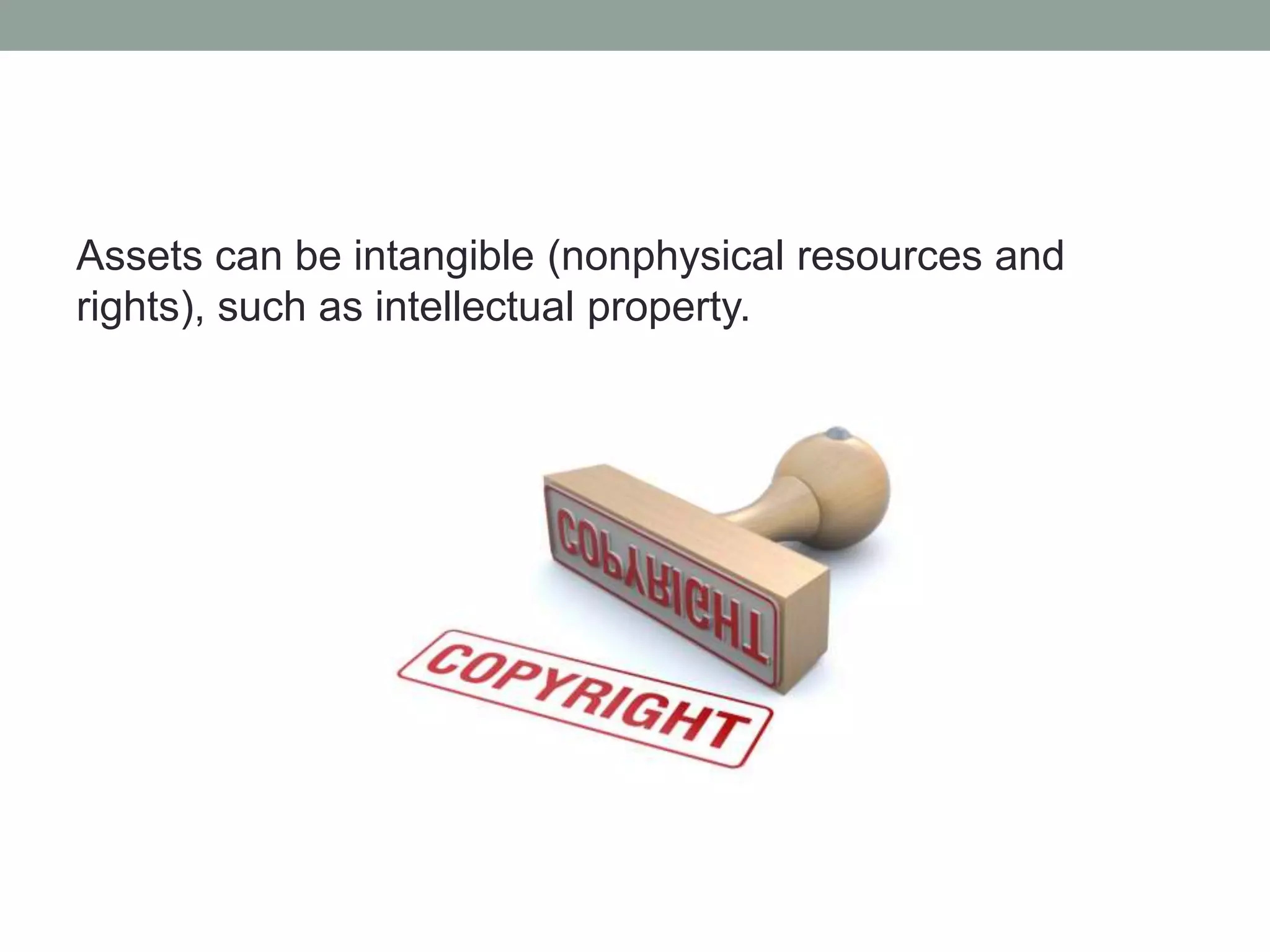 Assets can be intangible (nonphysical resources and 
rights), such as intellectual property. 
 