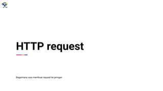 HTTP request
Bagaimana cara membuat request ke jaringan
 