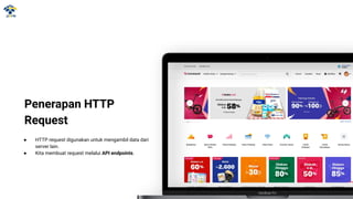 Penerapan HTTP
Request
● HTTP request digunakan untuk mengambil data dari
server lain.
● Kita membuat request melalui API endpoints.
 