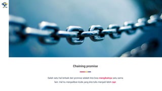 Chaining promise
Salah satu hal terbaik dari promise adalah kita bisa mengikatnya satu sama
lain. Hal itu menjadikan kode yang kita tulis menjadi lebih rapi.
 