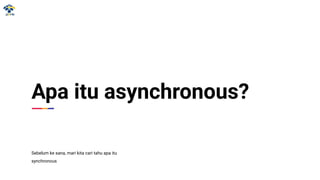 Apa itu asynchronous?
Sebelum ke sana, mari kita cari tahu apa itu
synchronous
 