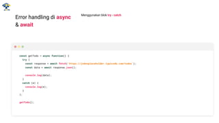 Error handling di async
& await
Menggunakan blok try - catch
const getTodo = async function() {
try {
const response = await fetch('https://jsdonplaceholder.typicode.com/todos');
const data = await response.json();
console.log(data);
}
catch (e) {
console.log(e);
}
};
getTodo();
 