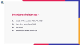 Selanjutnya belajar apa?
01. Metode HTTP request lain (POST, PUT, PATCH)
02. Async library (axios, jQuery AJAX)
03. Web socket
04. Memperdalam tentang non-blocking
 