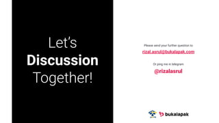 Let’s
Discussion
Together!
Please send your further question to
rizal.asrul@bukalapak.com
Or ping me in telegram
@rizalasrul
 