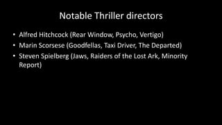 Notable Thriller directors
• Alfred Hitchcock (Rear Window, Psycho, Vertigo)
• Marin Scorsese (Goodfellas, Taxi Driver, The Departed)
• Steven Spielberg (Jaws, Raiders of the Lost Ark, Minority
Report)
 