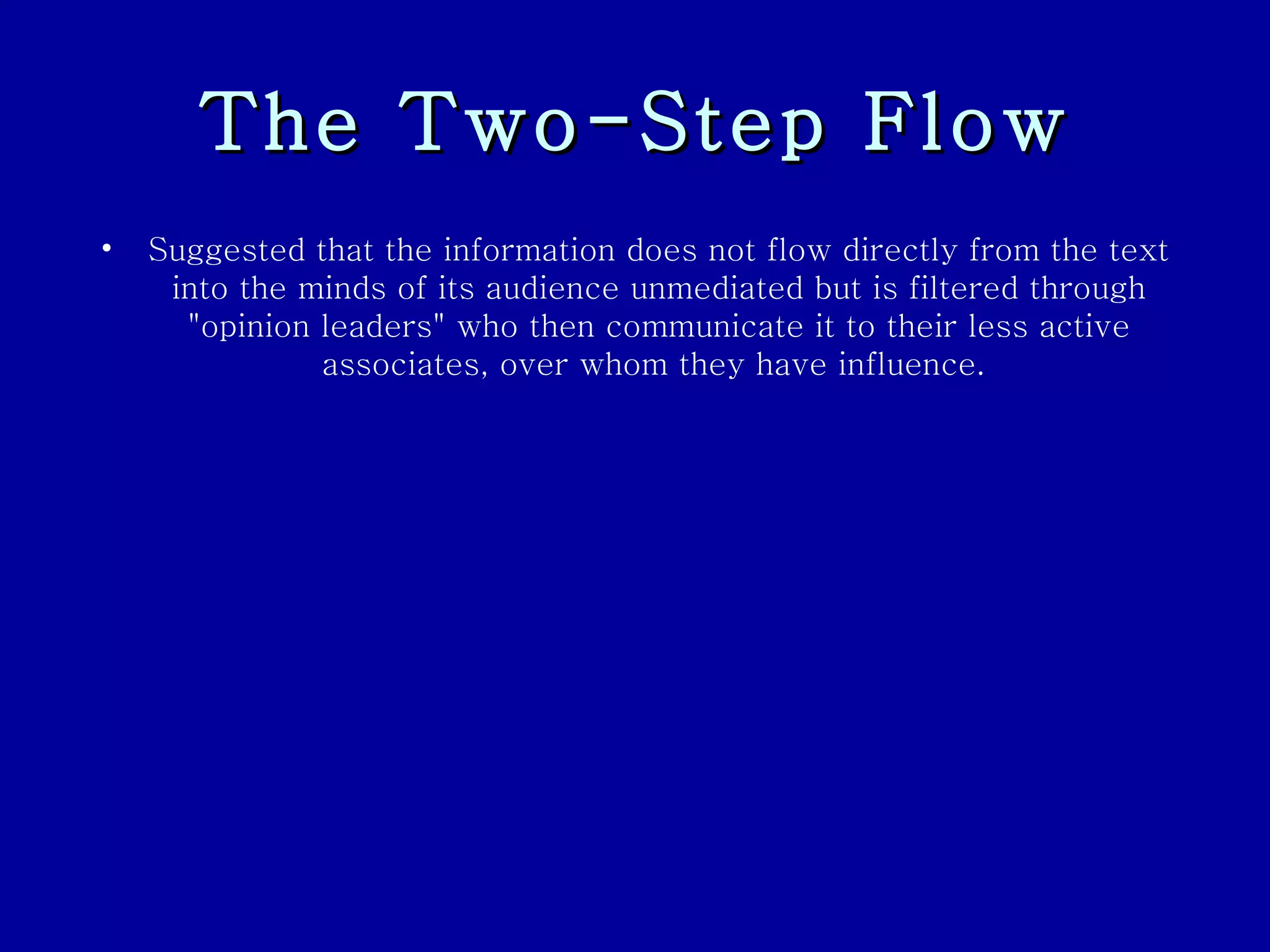 The Two-Step Flow Suggested that the information does not flow directly from the text into the minds of its audience unmediated but is filtered through "opinion leaders" who then communicate it to their less active associates, over whom they have influence.  