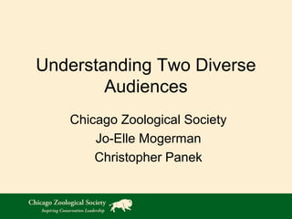 Understanding Two Diverse
Audiences
Chicago Zoological Society
Jo-Elle Mogerman
Christopher Panek
 