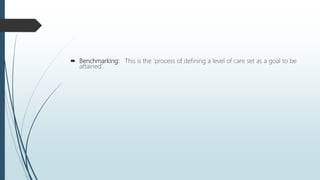  Benchmarking: This is the ‘process of defining a level of care set as a goal to be
attained’.
 