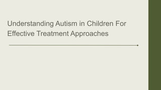 Understanding Autism in Children For
Effective Treatment Approaches
 