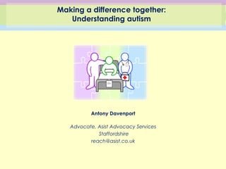 Making a difference together:
Understanding autism
Antony Davenport
Advocate, Asist Advocacy Services
Staffordshire
reach@asist.co.uk
 