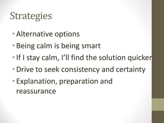 Strategies
•Alternative options
•Being calm is being smart
•If I stay calm, I’ll find the solution quicker
•Drive to seek consistency and certainty
•Explanation, preparation and
reassurance
 