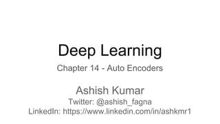 Deep Learning
Chapter 14 - Auto Encoders
Ashish Kumar
Twitter: @ashish_fagna
LinkedIn: https://www.linkedin.com/in/ashkmr1
 