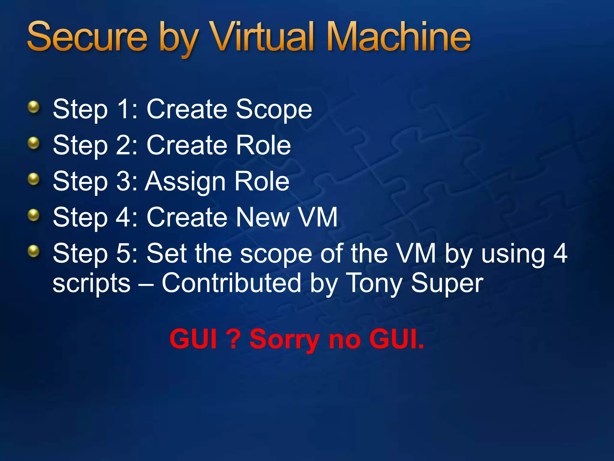 Secure by Virtual MachineStep 1: Create ScopeStep 2: Create Role Step 3: Assign RoleStep 4: Create New VMStep 5: Set the scope of the VM by using 4 scripts – Contributed by Tony SuperGUI ? Sorry no GUI.