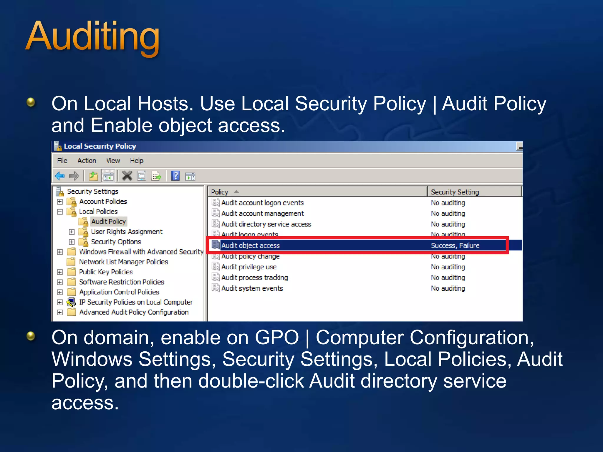 AuditingOn Local Hosts. Use Local Security Policy | Audit Policy and Enable object access.On domain, enable on GPO | Computer Configuration, Windows Settings, Security Settings, Local Policies, Audit Policy, and then double-click Audit directory service access.