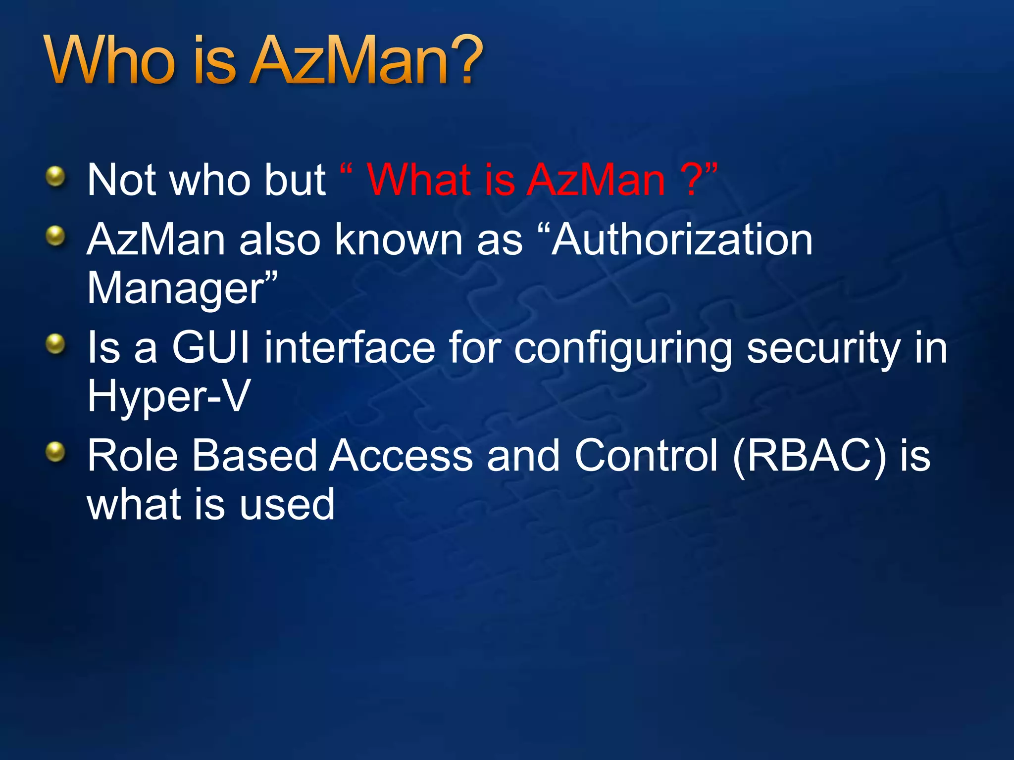Who is AzMan?Not who but “ What is AzMan ?”AzMan also known as “Authorization Manager”Is a GUI interface for configuring security in Hyper-VRole Based Access and Control (RBAC) is what is used